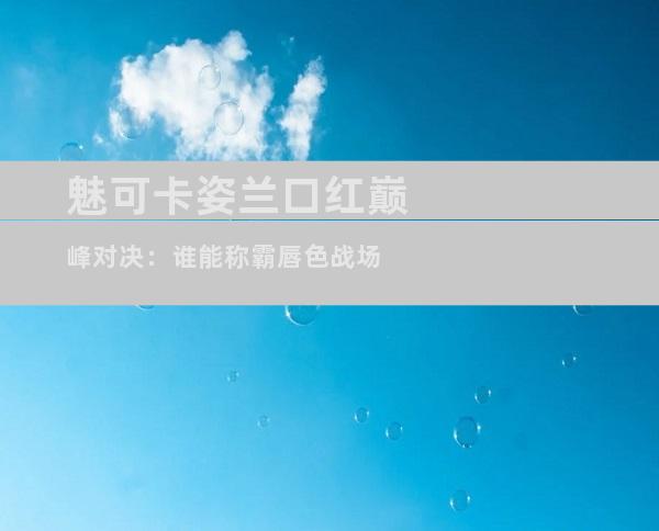 魅可卡姿兰口红巅峰对决：谁能称霸唇色战场